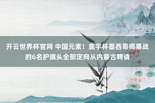 开云世界杯官网 中国元素！寰宇杯墨西哥揭幕战的6名护旗头全部